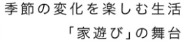 季節の変化を楽しむ生活「家遊び」の舞台